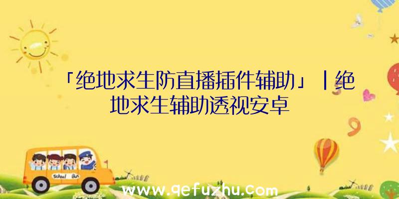 「绝地求生防直播插件辅助」|绝地求生辅助透视安卓